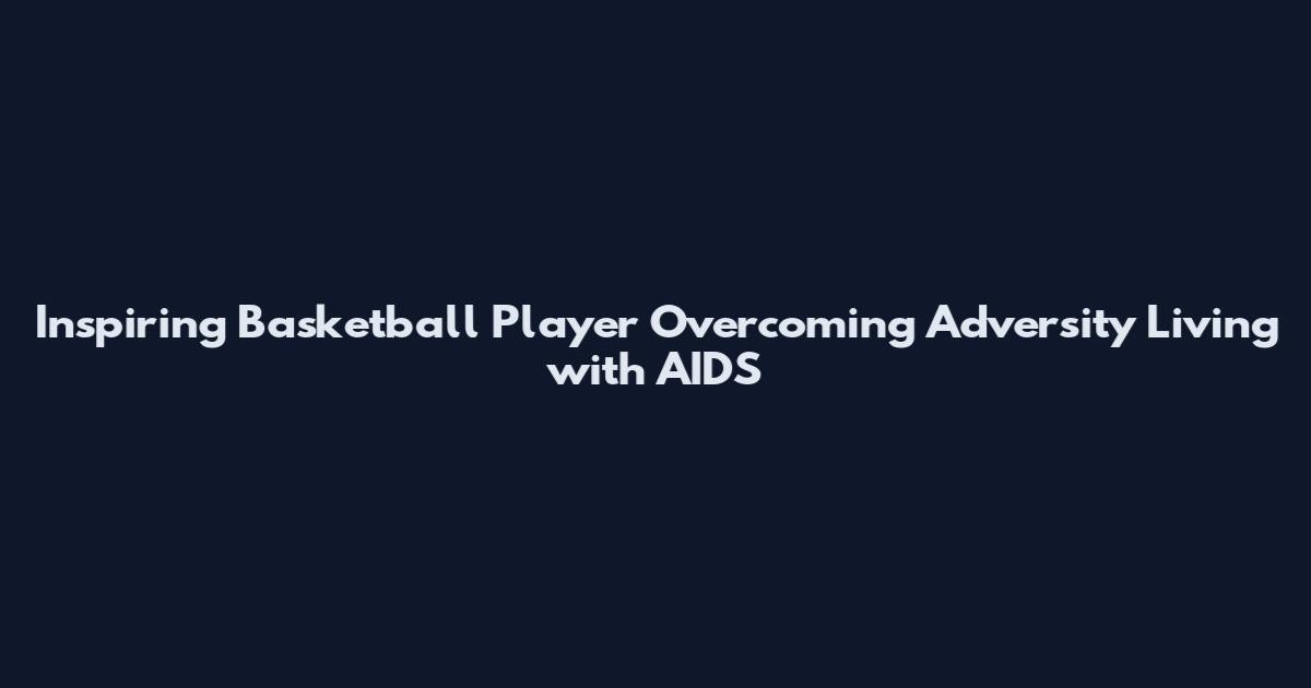 Inspiring Basketball Player Overcoming Adversity Living with AIDS