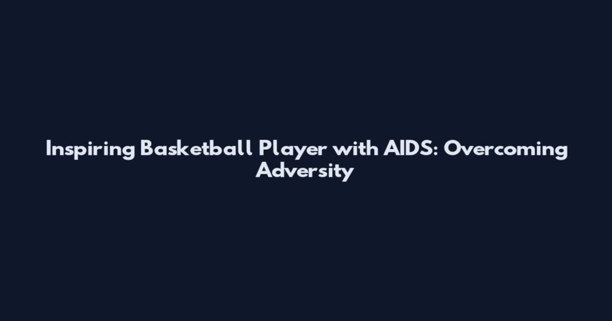 Inspiring Basketball Player with AIDS: Overcoming Adversity