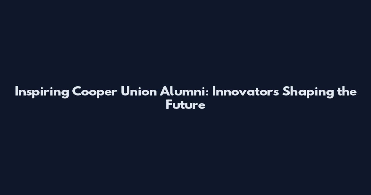 Inspiring Cooper Union Alumni: Innovators Shaping the Future