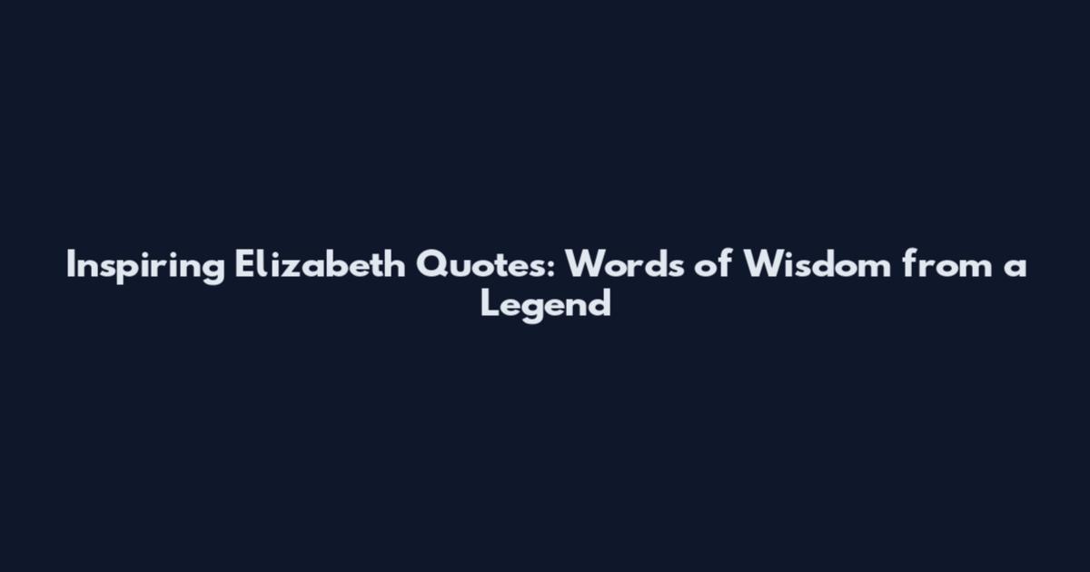 Inspiring Elizabeth Quotes: Words of Wisdom from a Legend