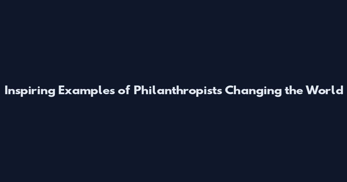 Inspiring Examples of Philanthropists Changing the World