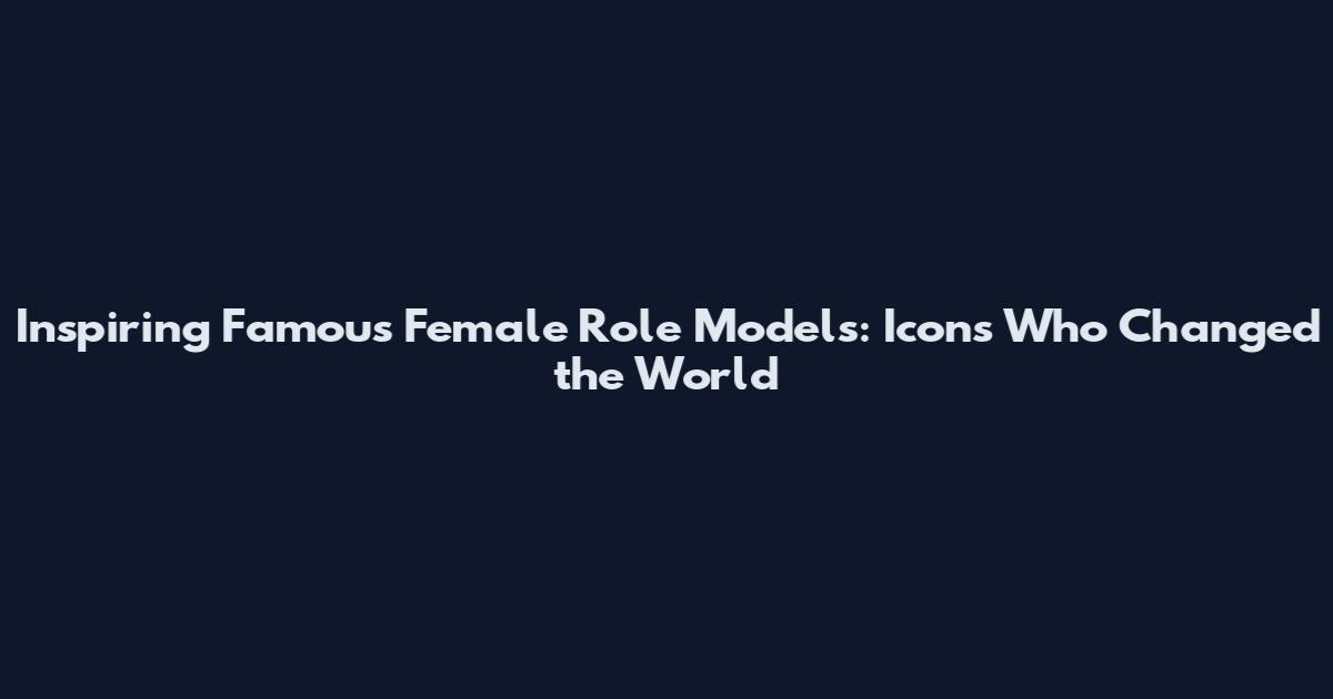 Inspiring Famous Female Role Models: Icons Who Changed the World
