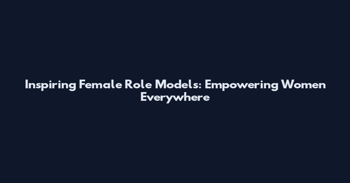 Inspiring Female Role Models: Empowering Women Everywhere