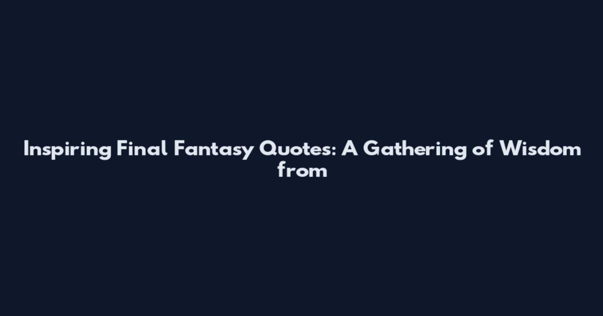 Inspiring Final Fantasy Quotes: A Gathering of Wisdom from