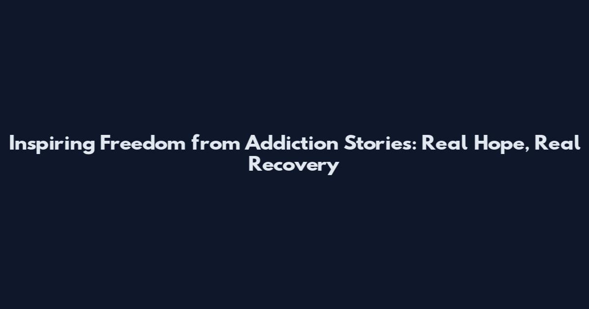 Inspiring Freedom from Addiction Stories: Real Hope, Real Recovery