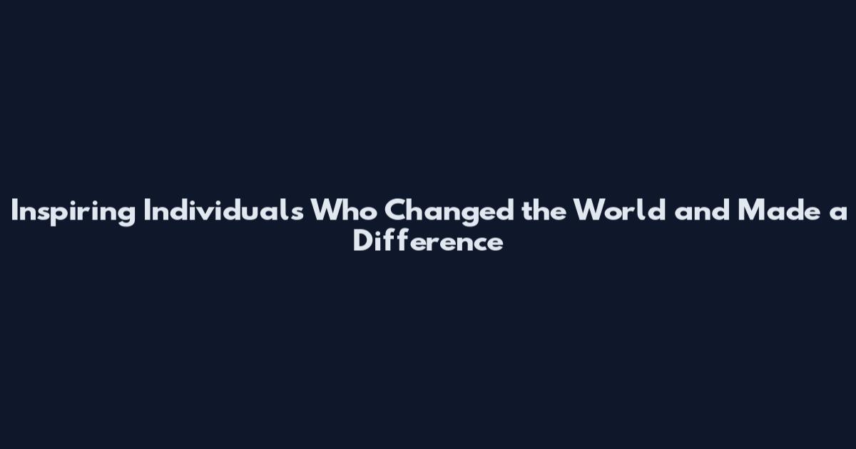 Inspiring Individuals Who Changed the World and Made a Difference