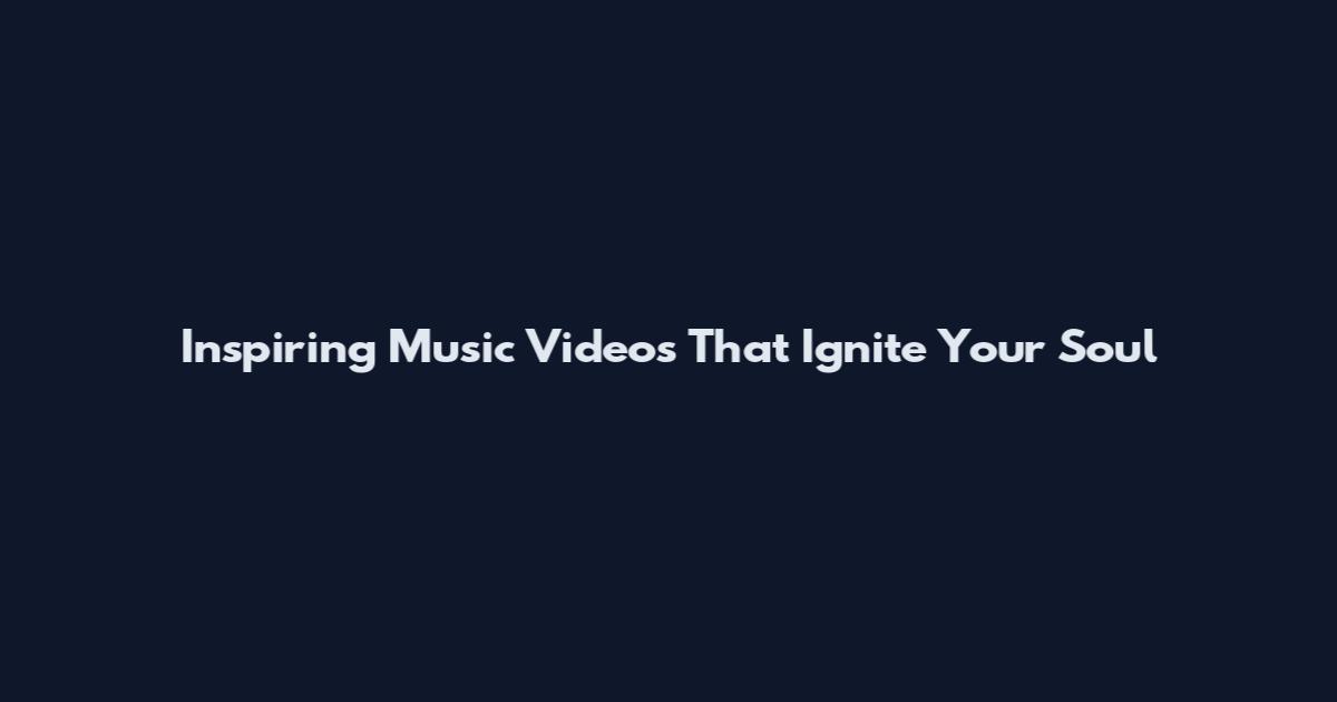 Inspiring Music Videos That Ignite Your Soul
