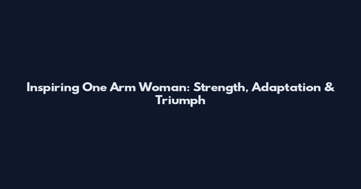 Inspiring One Arm Woman: Strength, Adaptation & Triumph