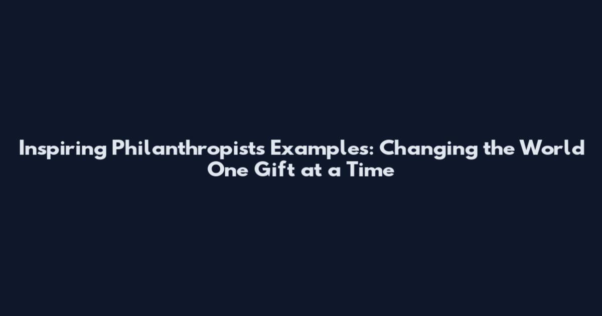 Inspiring Philanthropists Examples: Changing the World One Gift at a Time