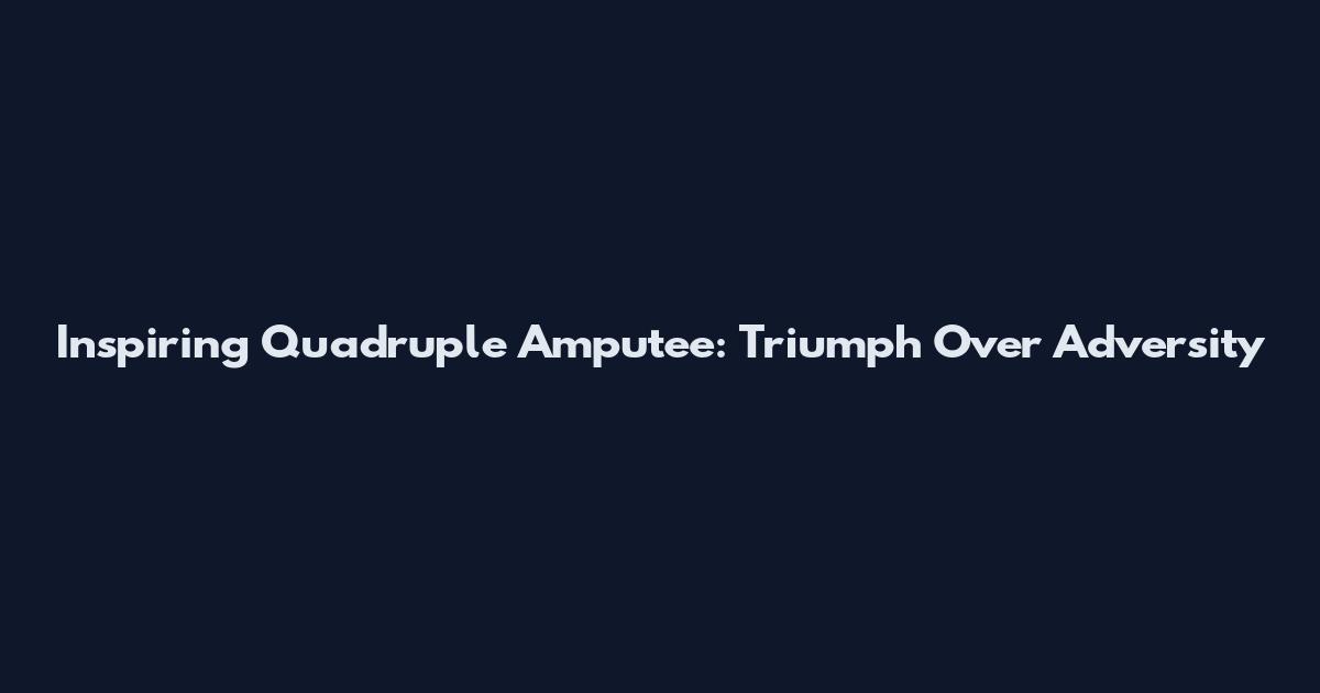 Inspiring Quadruple Amputee: Triumph Over Adversity