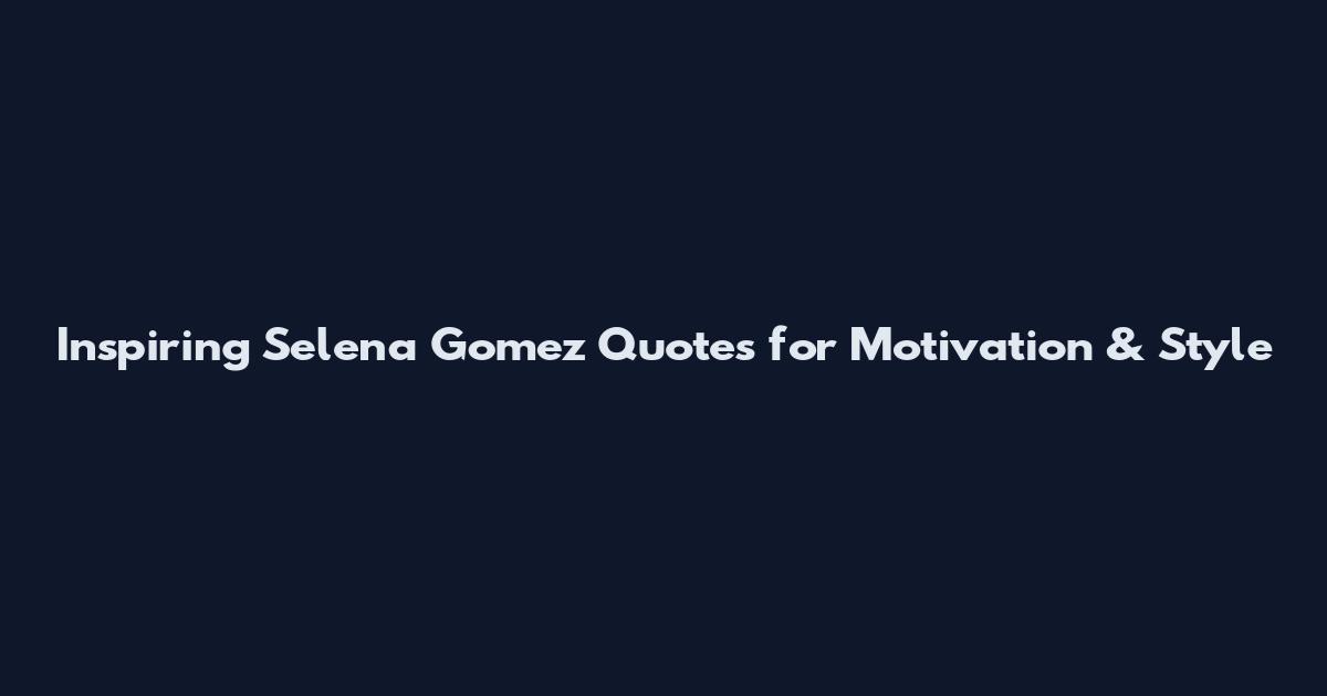 Inspiring Selena Gomez Quotes for Motivation & Style