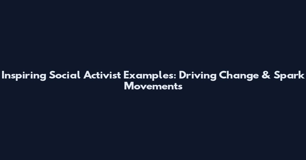 Inspiring Social Activist Examples: Driving Change & Spark Movements