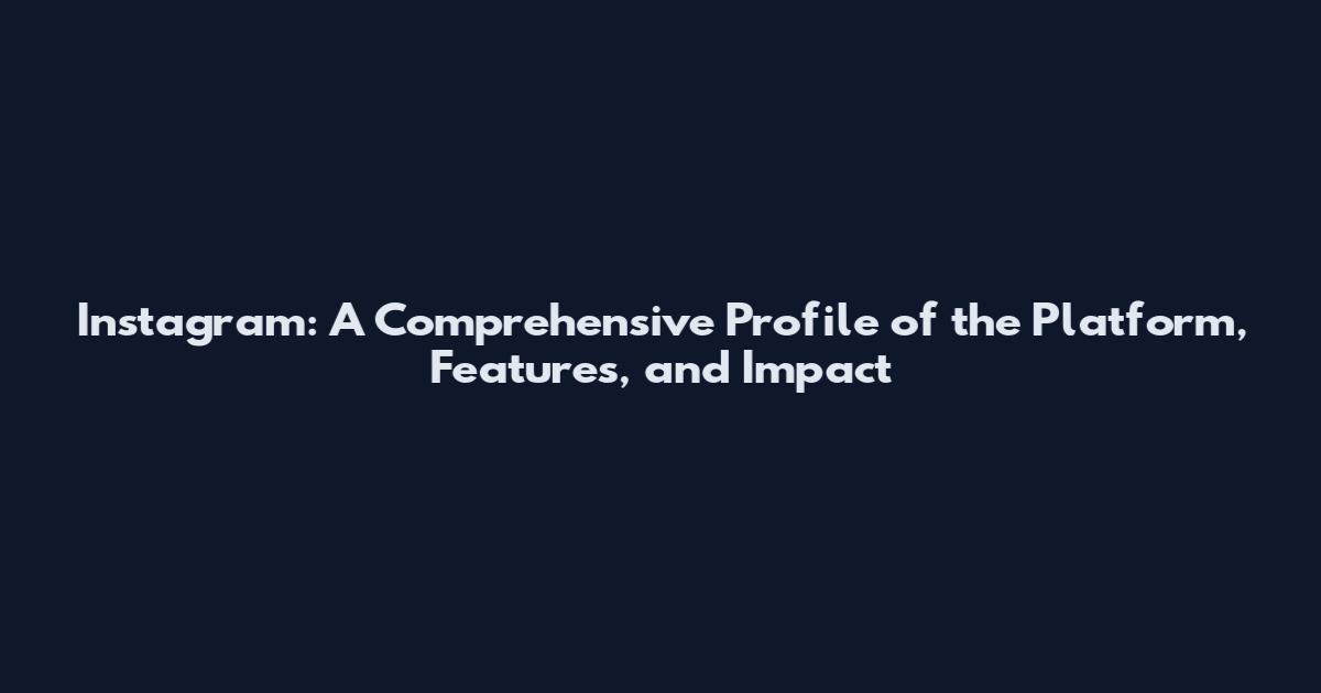 Instagram: A Comprehensive Profile of the Platform, Features, and Impact