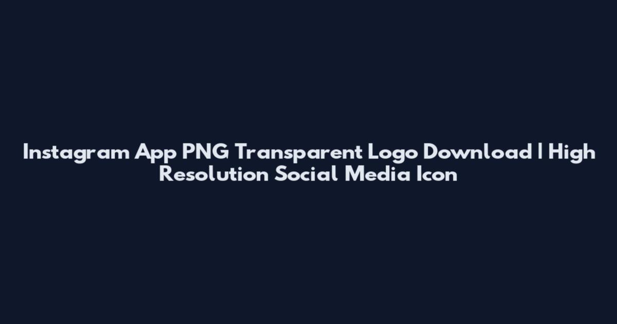 Instagram App PNG Transparent Logo Download | High Resolution Social Media Icon