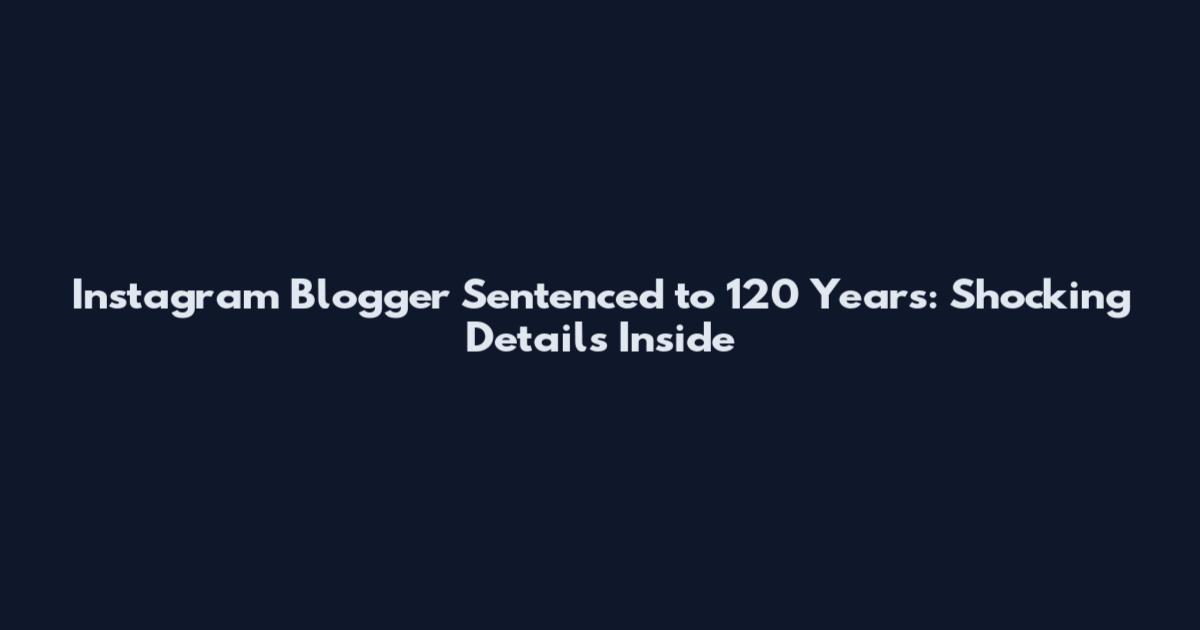 Instagram Blogger Sentenced to 120 Years: Shocking Details Inside