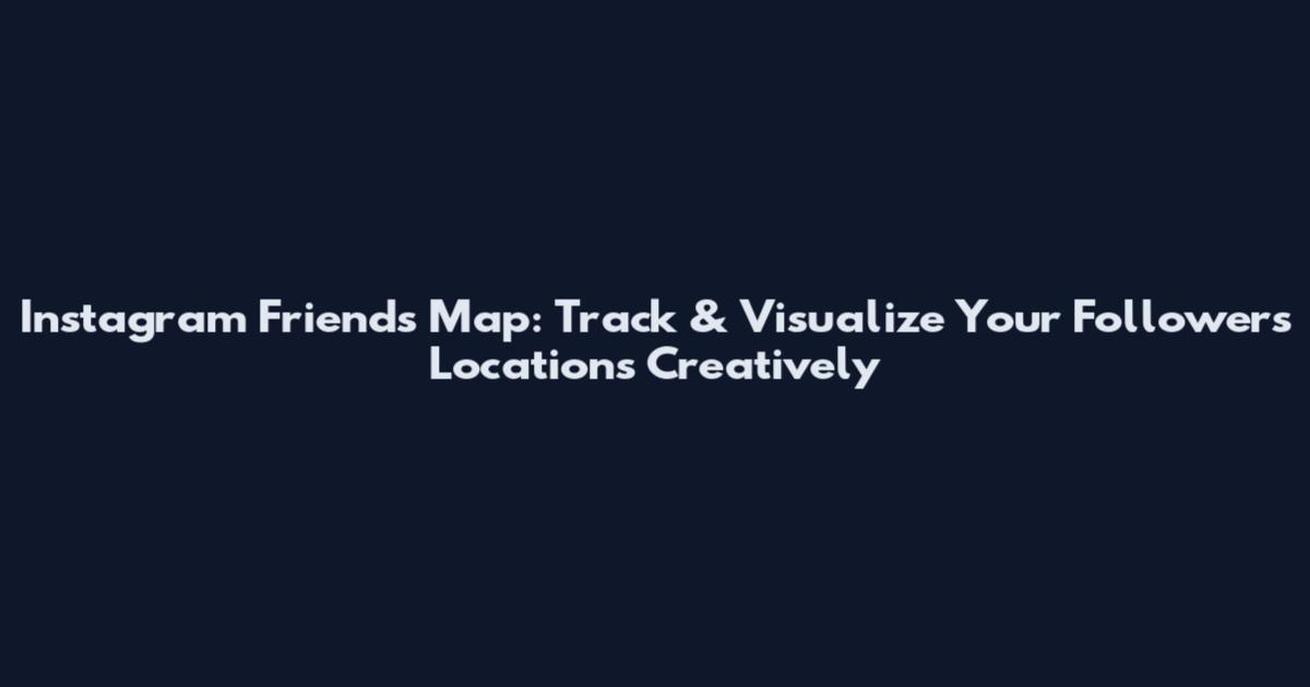 Instagram Friends Map: Track & Visualize Your Followers' Locations Creatively