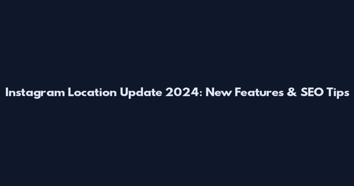 Instagram Location Update 2024: New Features & SEO Tips