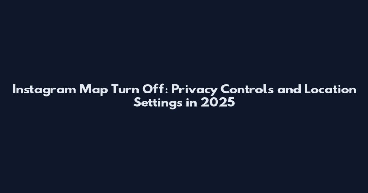 Instagram Map Turn Off: Privacy Controls and Location Settings in 2025