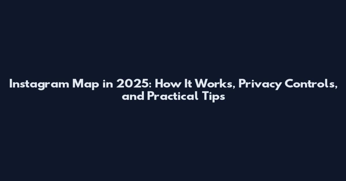 Instagram Map in 2025: How It Works, Privacy Controls, and Practical Tips