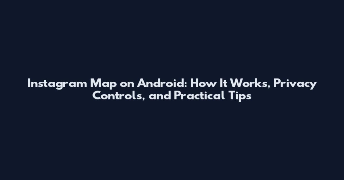 Instagram Map on Android: How It Works, Privacy Controls, and Practical Tips
