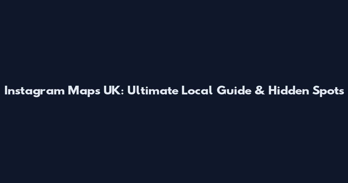 Instagram Maps UK: Ultimate Local Guide & Hidden Spots