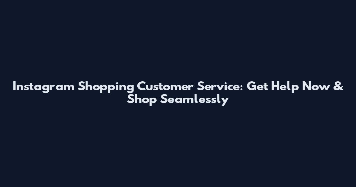 Instagram Shopping Customer Service: Get Help Now & Shop Seamlessly