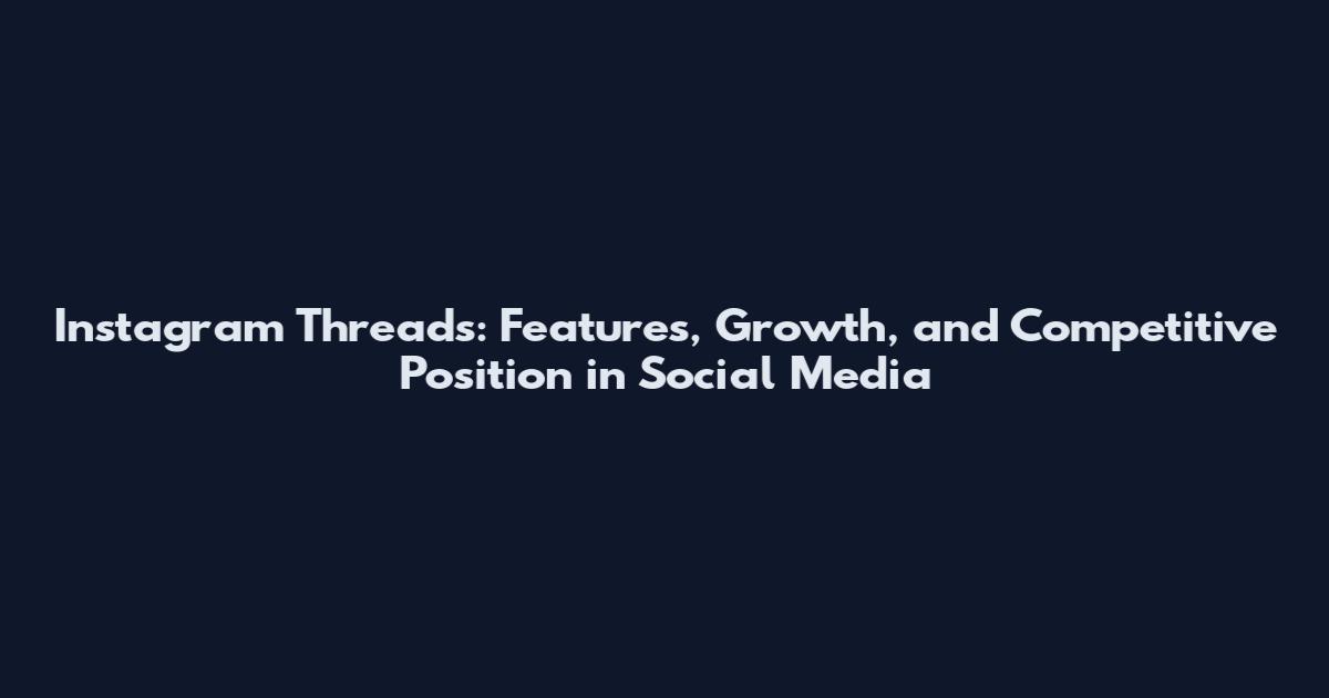 Instagram Threads: Features, Growth, and Competitive Position in Social Media