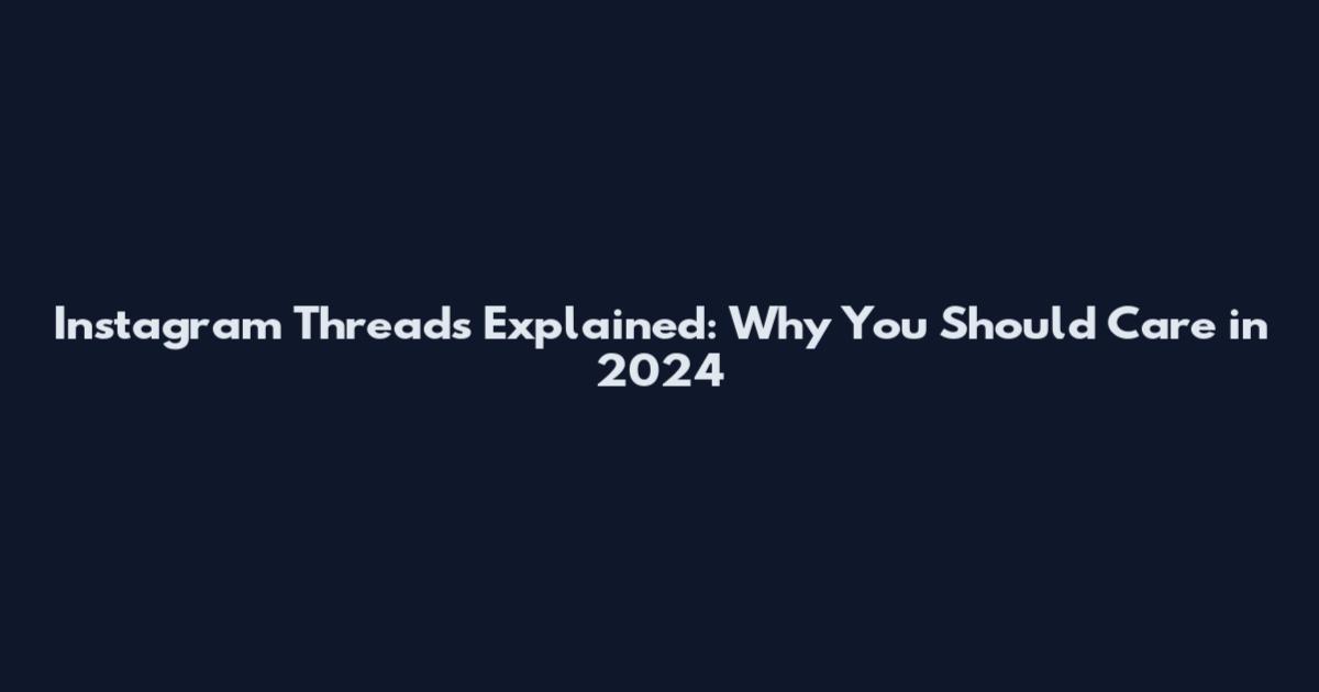 Instagram Threads Explained: Why You Should Care in 2024