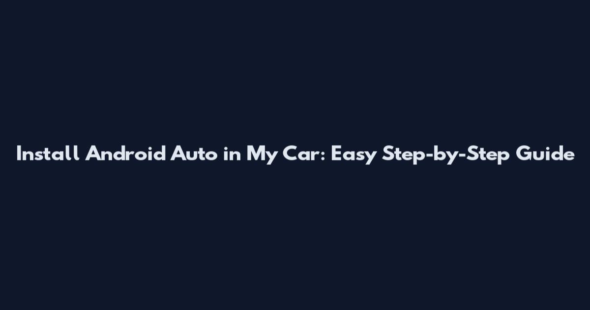 Install Android Auto in My Car: Easy Step-by-Step Guide