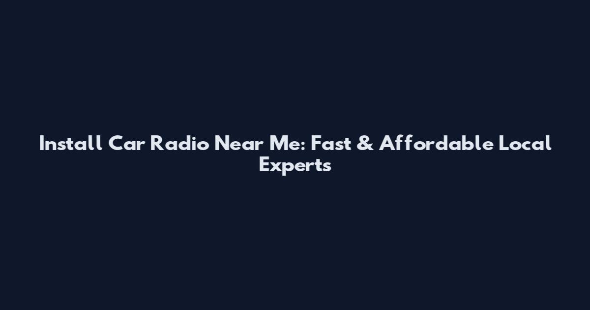 Install Car Radio Near Me: Fast & Affordable Local Experts