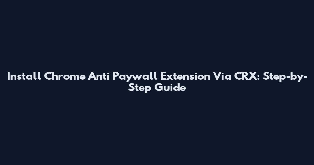 Install Chrome Anti Paywall Extension Via CRX: Step-by-Step Guide