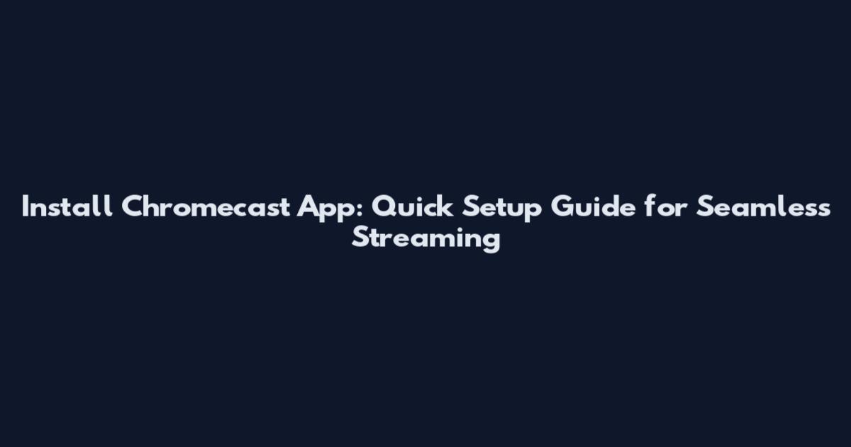 Install Chromecast App: Quick Setup Guide for Seamless Streaming