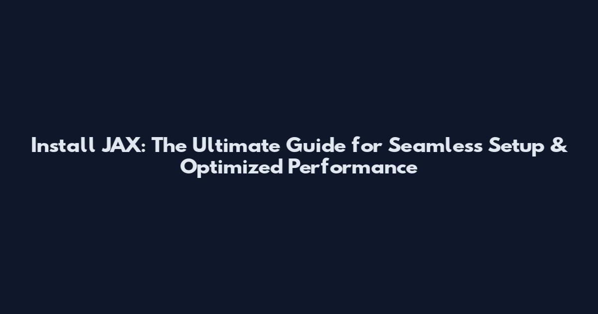 Install JAX: The Ultimate Guide for Seamless Setup & Optimized Performance