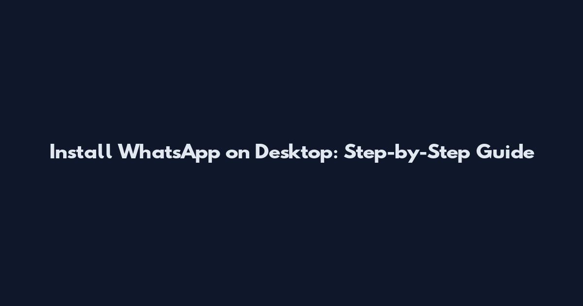 Install WhatsApp on Desktop: Step-by-Step Guide