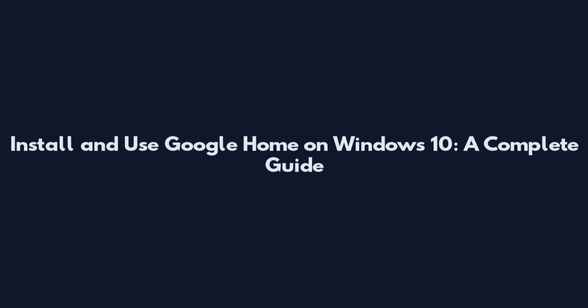 Install and Use Google Home on Windows 10: A Complete Guide