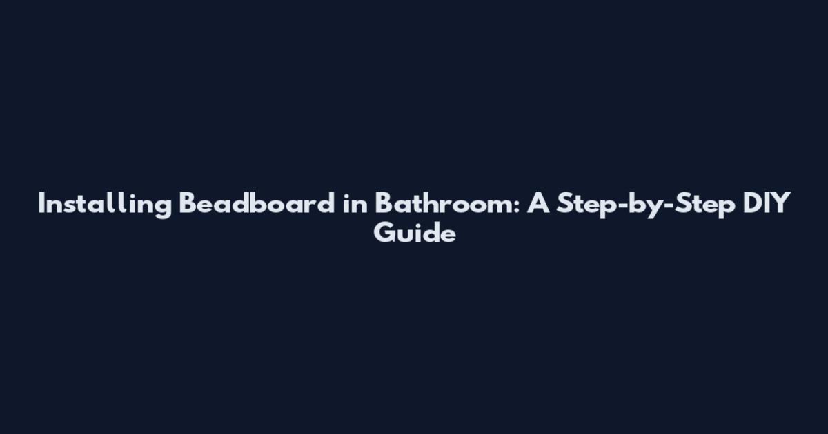 Installing Beadboard in Bathroom: A Step-by-Step DIY Guide