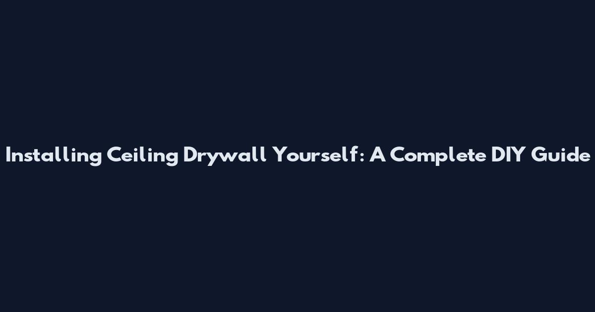 Installing Ceiling Drywall Yourself: A Complete DIY Guide