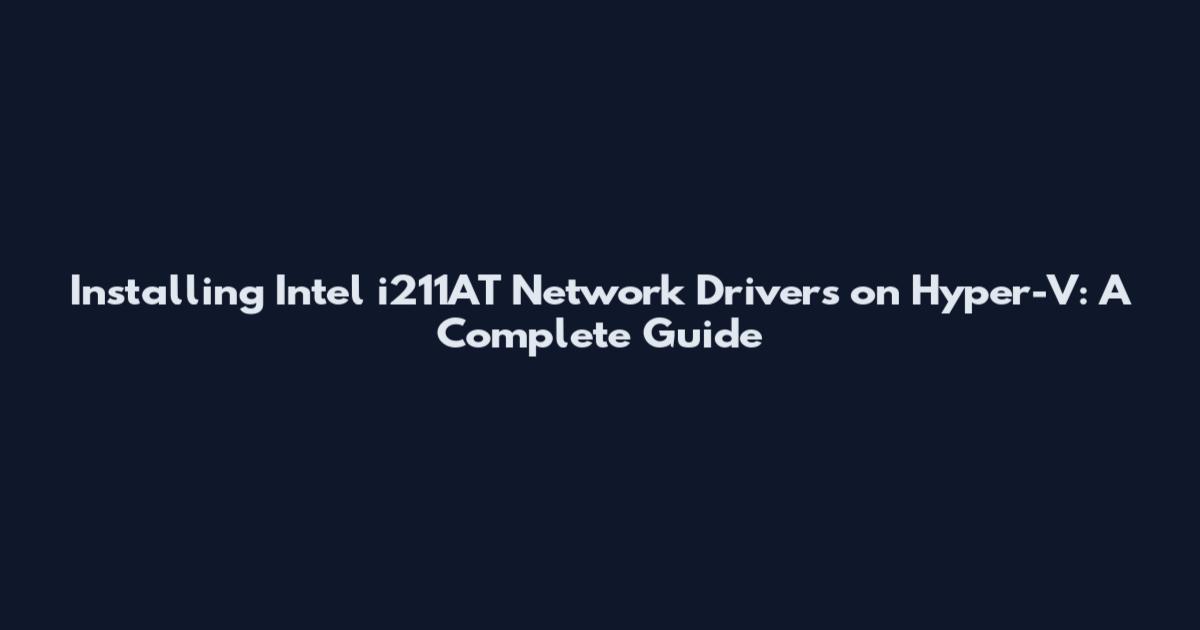 Installing Intel i211AT Network Drivers on Hyper-V: A Complete Guide