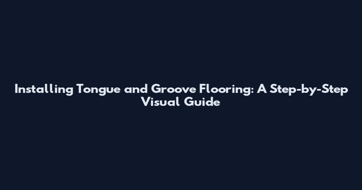 Installing Tongue and Groove Flooring: A Step-by-Step Visual Guide