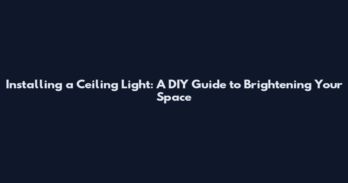 Installing a Ceiling Light: A DIY Guide to Brightening Your Space