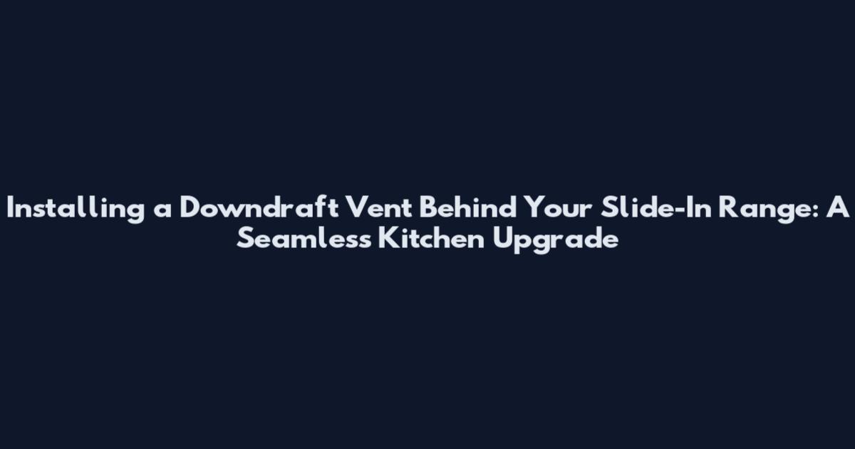 Installing a Downdraft Vent Behind Your Slide-In Range: A Seamless Kitchen Upgrade