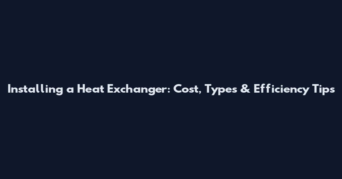 Installing a Heat Exchanger: Cost, Types & Efficiency Tips