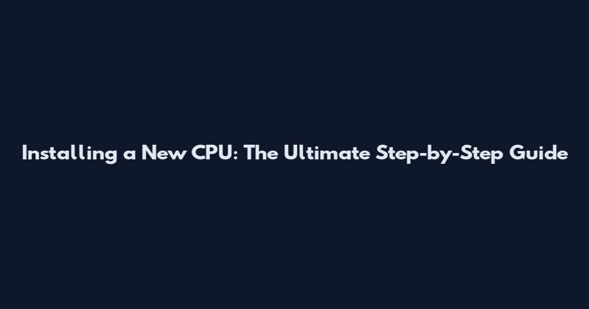 Installing a New CPU: The Ultimate Step-by-Step Guide