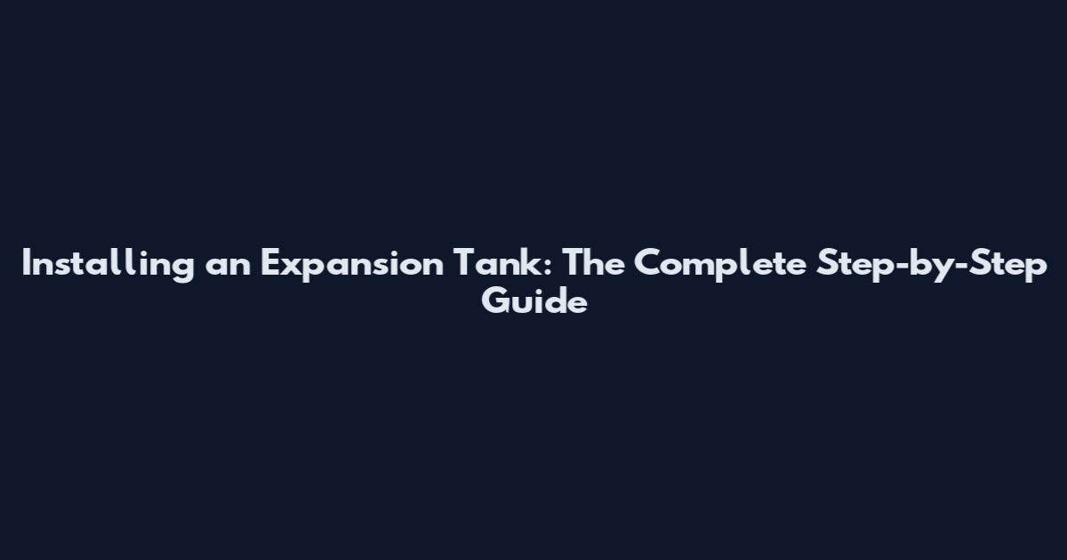 Installing an Expansion Tank: The Complete Step-by-Step Guide