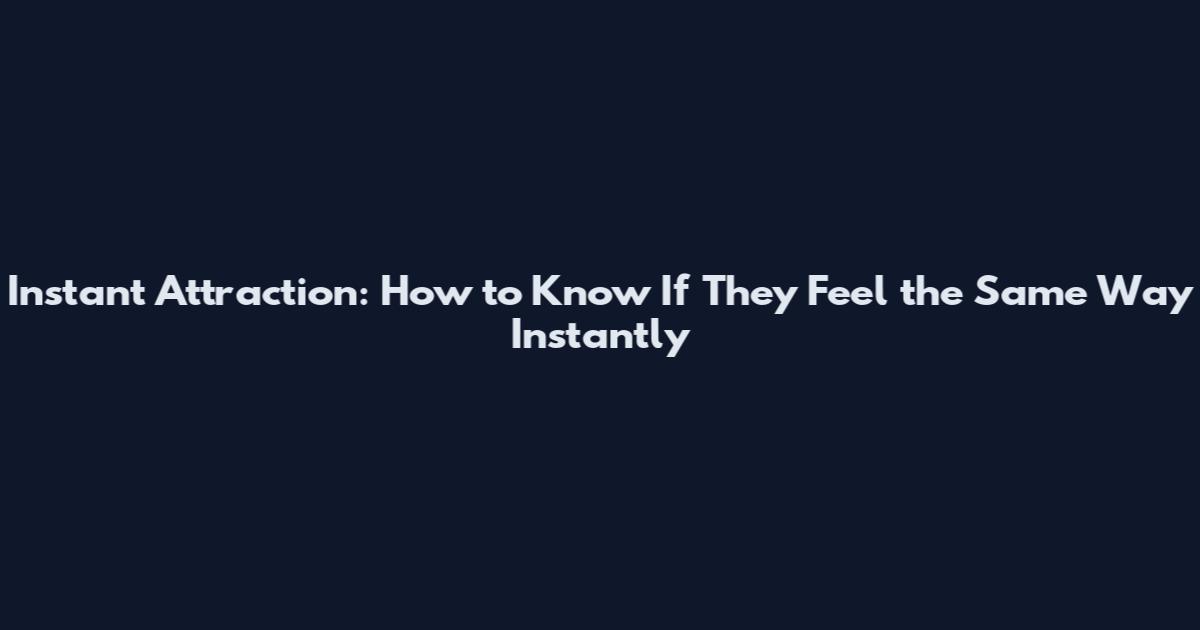 Instant Attraction: How to Know If They Feel the Same Way Instantly
