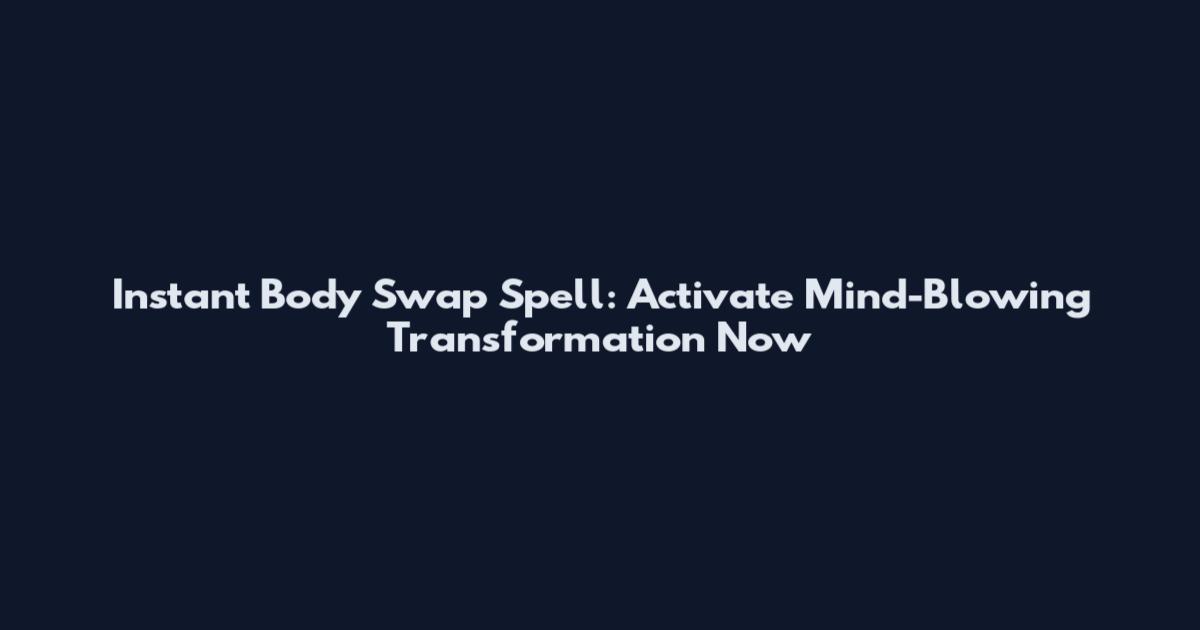 Instant Body Swap Spell: Activate Mind-Blowing Transformation Now