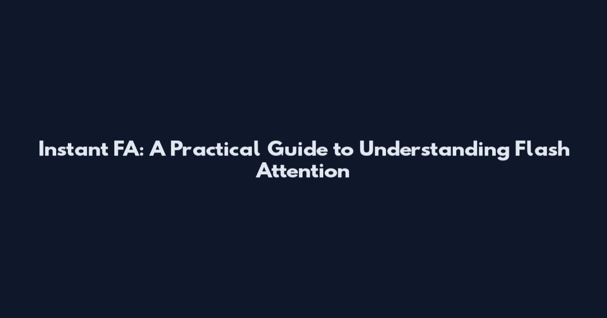 Instant FA: A Practical Guide to Understanding Flash Attention