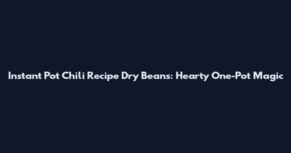 Instant Pot Chili Recipe Dry Beans: Hearty One-Pot Magic