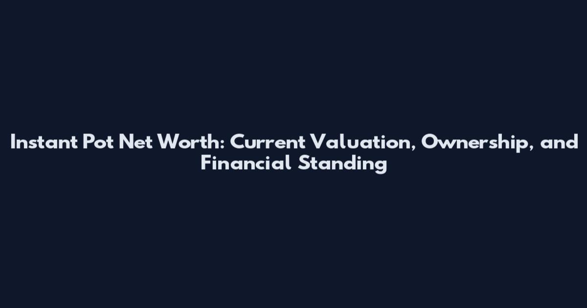 Instant Pot Net Worth: Current Valuation, Ownership, and Financial Standing