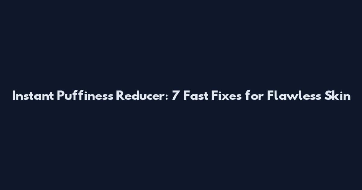 Instant Puffiness Reducer: 7 Fast Fixes for Flawless Skin